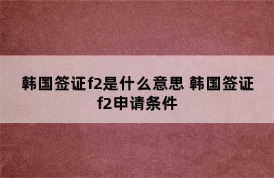 韩国签证f2是什么意思 韩国签证f2申请条件